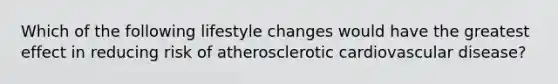 Which of the following lifestyle changes would have the greatest effect in reducing risk of atherosclerotic cardiovascular disease?