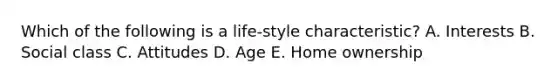 Which of the following is a life-style characteristic? A. Interests B. Social class C. Attitudes D. Age E. Home ownership