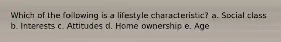 Which of the following is a lifestyle characteristic? a. Social class b. Interests c. Attitudes d. Home ownership e. Age