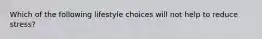 Which of the following lifestyle choices will not help to reduce stress?