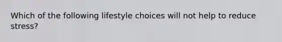 Which of the following lifestyle choices will not help to reduce stress?