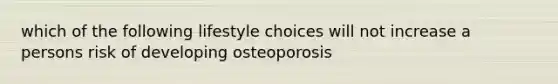 which of the following lifestyle choices will not increase a persons risk of developing osteoporosis