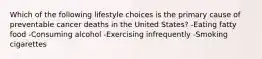 Which of the following lifestyle choices is the primary cause of preventable cancer deaths in the United States? -Eating fatty food -Consuming alcohol -Exercising infrequently -Smoking cigarettes