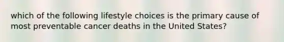 which of the following lifestyle choices is the primary cause of most preventable cancer deaths in the United States?