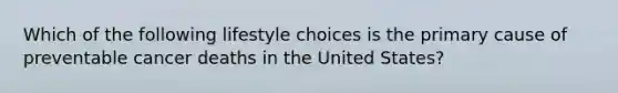 Which of the following lifestyle choices is the primary cause of preventable cancer deaths in the United States?