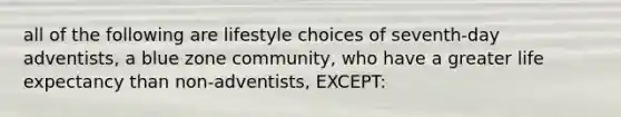 all of the following are lifestyle choices of seventh-day adventists, a blue zone community, who have a greater life expectancy than non-adventists, EXCEPT: