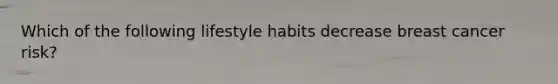 Which of the following lifestyle habits decrease breast cancer risk?