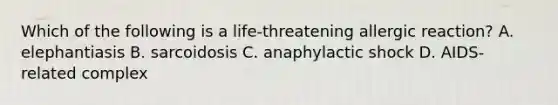 Which of the following is a life-threatening allergic reaction? A. elephantiasis B. sarcoidosis C. anaphylactic shock D. AIDS-related complex