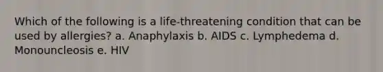 Which of the following is a life-threatening condition that can be used by allergies? a. Anaphylaxis b. AIDS c. Lymphedema d. Monouncleosis e. HIV