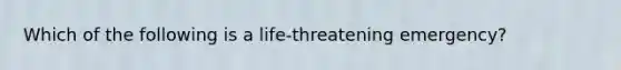 Which of the following is a life-threatening emergency?