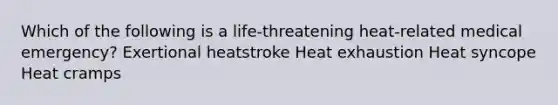 Which of the following is a life-threatening heat-related medical emergency? Exertional heatstroke Heat exhaustion Heat syncope Heat cramps