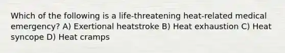 Which of the following is a life-threatening heat-related medical emergency? A) Exertional heatstroke B) Heat exhaustion C) Heat syncope D) Heat cramps