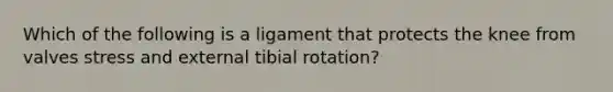 Which of the following is a ligament that protects the knee from valves stress and external tibial rotation?