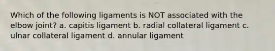 Which of the following ligaments is NOT associated with the elbow joint? a. capitis ligament b. radial collateral ligament c. ulnar collateral ligament d. annular ligament