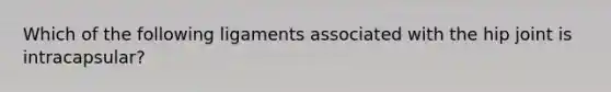 Which of the following ligaments associated with the hip joint is intracapsular?