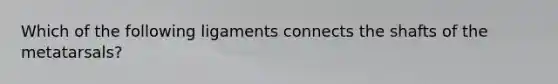 Which of the following ligaments connects the shafts of the metatarsals?