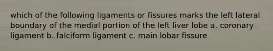 which of the following ligaments or fissures marks the left lateral boundary of the medial portion of the left liver lobe a. coronary ligament b. falciform ligament c. main lobar fissure