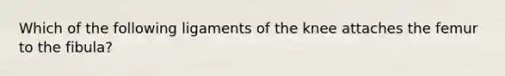 Which of the following ligaments of the knee attaches the femur to the fibula?