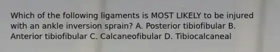 Which of the following ligaments is MOST LIKELY to be injured with an ankle inversion sprain? A. Posterior tibiofibular B. Anterior tibiofibular C. Calcaneofibular D. Tibiocalcaneal