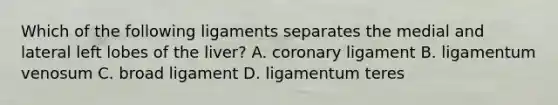 Which of the following ligaments separates the medial and lateral left lobes of the liver? A. coronary ligament B. ligamentum venosum C. broad ligament D. ligamentum teres