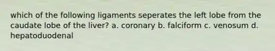 which of the following ligaments seperates the left lobe from the caudate lobe of the liver? a. coronary b. falciform c. venosum d. hepatoduodenal