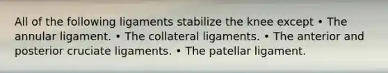 All of the following ligaments stabilize the knee except • The annular ligament. • The collateral ligaments. • The anterior and posterior cruciate ligaments. • The patellar ligament.