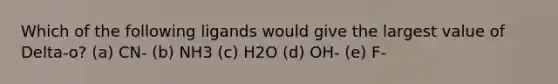 Which of the following ligands would give the largest value of Delta-o? (a) CN- (b) NH3 (c) H2O (d) OH- (e) F-