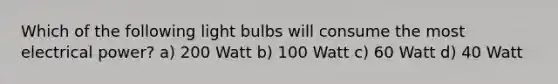 Which of the following light bulbs will consume the most electrical power? a) 200 Watt b) 100 Watt c) 60 Watt d) 40 Watt