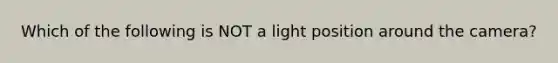 Which of the following is NOT a light position around the camera?