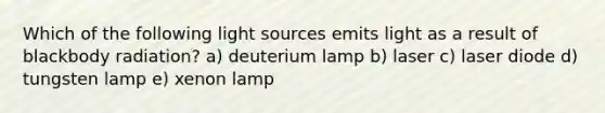 Which of the following light sources emits light as a result of blackbody radiation? a) deuterium lamp b) laser c) laser diode d) tungsten lamp e) xenon lamp