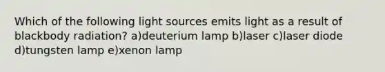 Which of the following light sources emits light as a result of blackbody radiation? a)deuterium lamp b)laser c)laser diode d)tungsten lamp e)xenon lamp