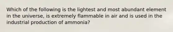 Which of the following is the lightest and most abundant element in the universe, is extremely flammable in air and is used in the industrial production of ammonia?