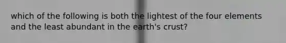 which of the following is both the lightest of the four elements and the least abundant in the earth's crust?