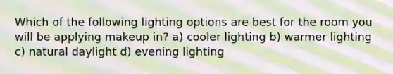 Which of the following lighting options are best for the room you will be applying makeup in? a) cooler lighting b) warmer lighting c) natural daylight d) evening lighting