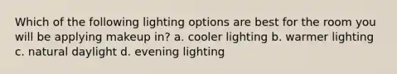 Which of the following lighting options are best for the room you will be applying makeup in? a. cooler lighting b. warmer lighting c. natural daylight d. evening lighting