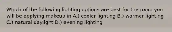 Which of the following lighting options are best for the room you will be applying makeup in A.) cooler lighting B.) warmer lighting C.) natural daylight D.) evening lighting