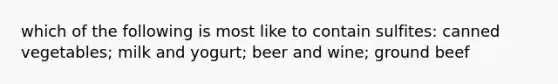 which of the following is most like to contain sulfites: canned vegetables; milk and yogurt; beer and wine; ground beef