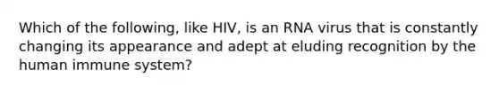 Which of the following, like HIV, is an RNA virus that is constantly changing its appearance and adept at eluding recognition by the human immune system?