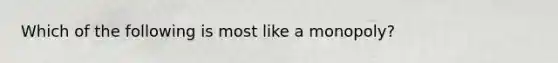 Which of the following is most like a monopoly?