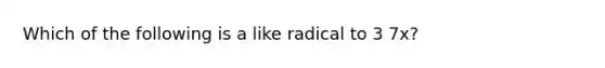 Which of the following is a like radical to 3 7x?