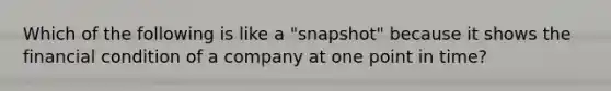 Which of the following is like a "snapshot" because it shows the financial condition of a company at one point in time?