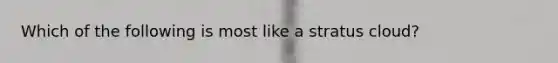 Which of the following is most like a stratus cloud?