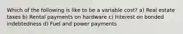 Which of the following is like to be a variable cost? a) Real estate taxes b) Rental payments on hardware c) Interest on bonded indebtedness d) Fuel and power payments