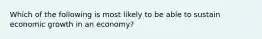 Which of the following is most likely to be able to sustain economic growth in an economy?