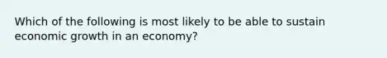 Which of the following is most likely to be able to sustain economic growth in an economy?