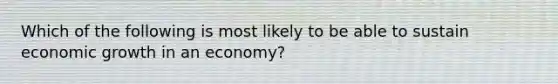 Which of the following is most likely to be able to sustain economic growth in an​ economy?