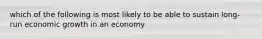 which of the following is most likely to be able to sustain long-run economic growth in an economy