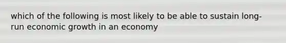 which of the following is most likely to be able to sustain long-run economic growth in an economy