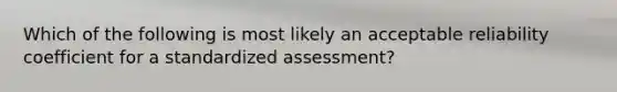 Which of the following is most likely an acceptable reliability coefficient for a standardized assessment?