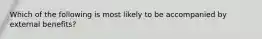 Which of the following is most likely to be accompanied by external benefits?